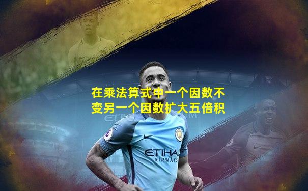 在乘法算式中一个因数不变另一个因数扩大五倍积