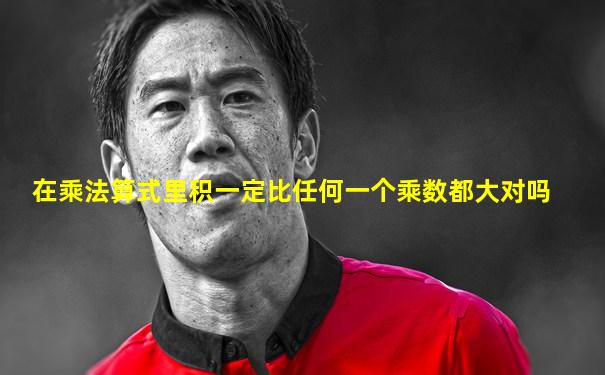 在乘法算式里积一定比任何一个乘数都大对吗