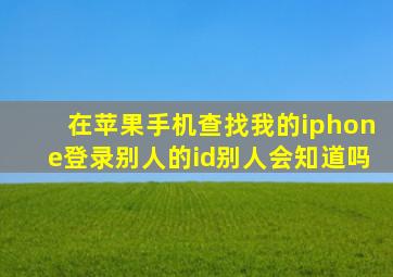 在苹果手机查找我的iphone登录别人的id别人会知道吗