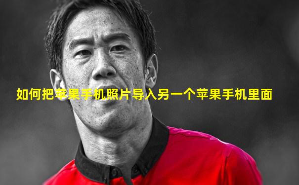 如何把苹果手机照片导入另一个苹果手机里面