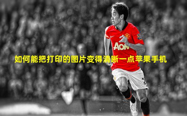 如何能把打印的图片变得清晰一点苹果手机