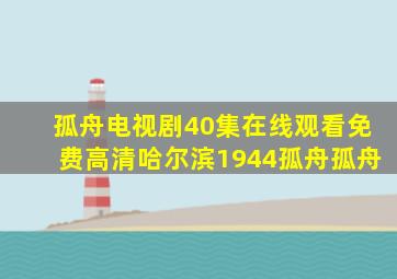 孤舟电视剧40集在线观看免费高清哈尔滨1944孤舟孤舟
