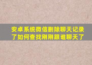 安卓系统微信删除聊天记录了如何查找刚刚跟谁聊天了