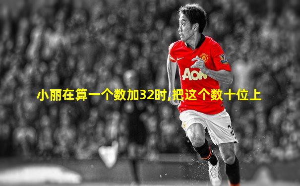 小丽在算一个数加32时,把这个数十位上