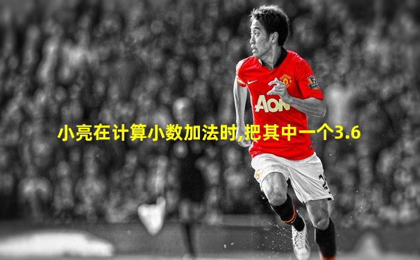 小亮在计算小数加法时,把其中一个3.6