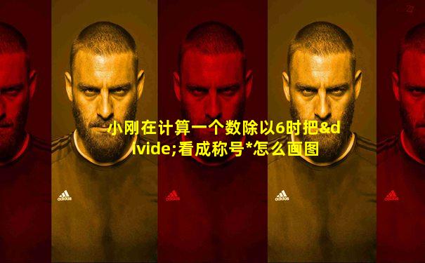 小刚在计算一个数除以6时把÷看成称号*怎么画图表示