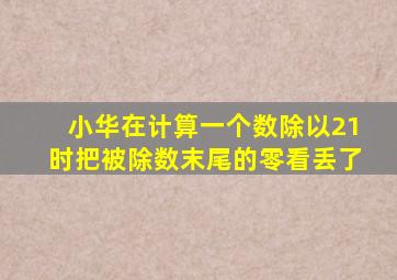 小华在计算一个数除以21时把被除数末尾的零看丢了