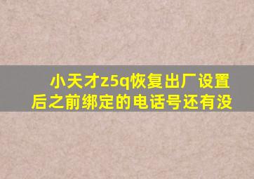 小天才z5q恢复出厂设置后之前绑定的电话号还有没