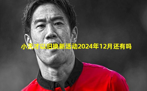 小天才以旧换新活动2024年12月还有吗