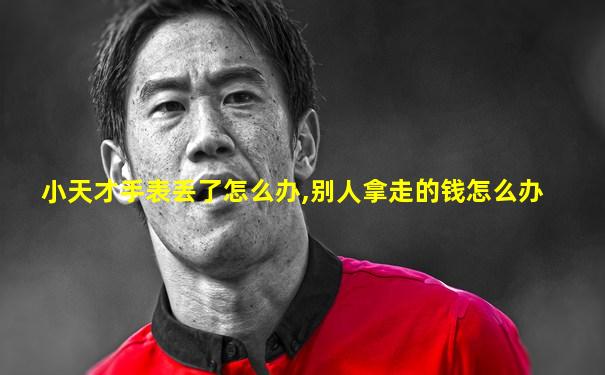 小天才手表丢了怎么办,别人拿走的钱怎么办