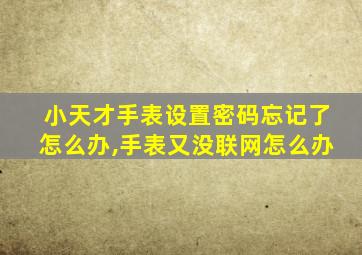 小天才手表设置密码忘记了怎么办,手表又没联网怎么办