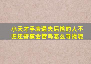 小天才手表遗失后拾的人不归还警察会管吗怎么寻找呢