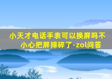 小天才电话手表可以换屏吗不小心把屏摔碎了-zol问答