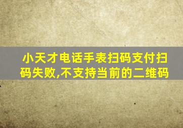 小天才电话手表扫码支付扫码失败,不支持当前的二维码