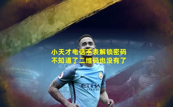 小天才电话手表解锁密码不知道了二维码也没有了