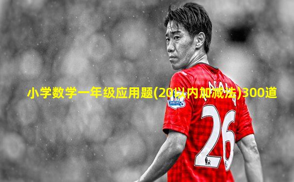 小学数学一年级应用题(20以内加减法)300道