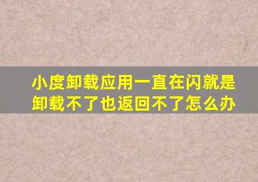 小度卸载应用一直在闪就是卸载不了也返回不了怎么办