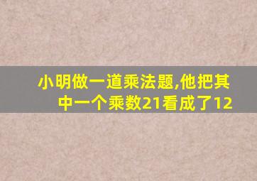 小明做一道乘法题,他把其中一个乘数21看成了12