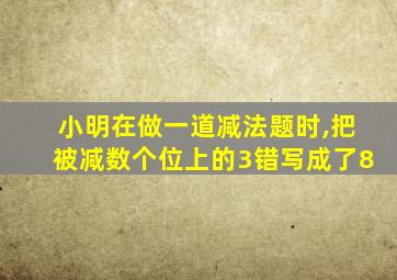 小明在做一道减法题时,把被减数个位上的3错写成了8