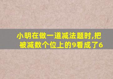 小明在做一道减法题时,把被减数个位上的9看成了6