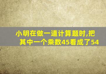 小明在做一道计算题时,把其中一个乘数45看成了54