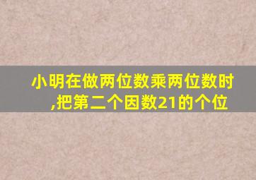 小明在做两位数乘两位数时,把第二个因数21的个位