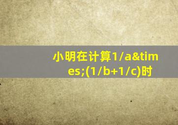 小明在计算1/a×(1/b+1/c)时