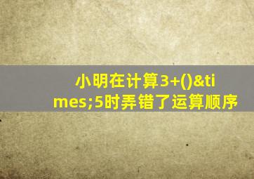 小明在计算3+()×5时弄错了运算顺序