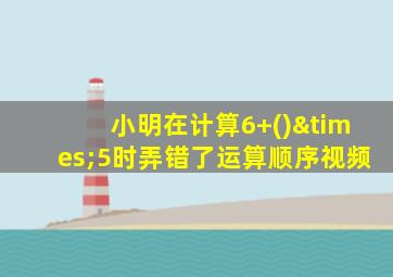 小明在计算6+()×5时弄错了运算顺序视频