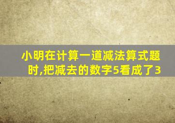 小明在计算一道减法算式题时,把减去的数字5看成了3