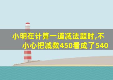 小明在计算一道减法题时,不小心把减数450看成了540