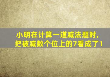 小明在计算一道减法题时,把被减数个位上的7看成了1