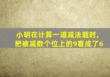 小明在计算一道减法题时,把被减数个位上的9看成了6