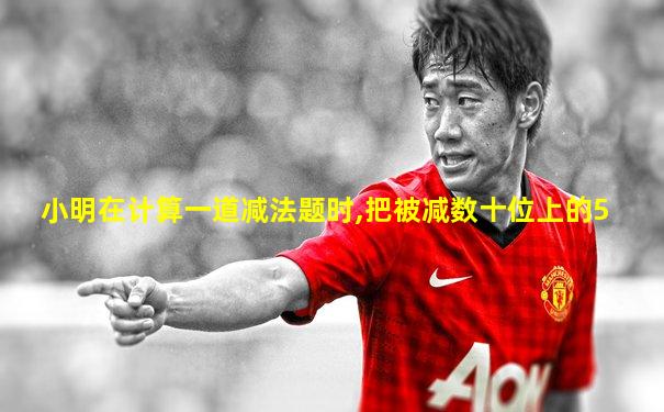 小明在计算一道减法题时,把被减数十位上的5