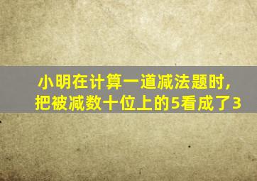 小明在计算一道减法题时,把被减数十位上的5看成了3