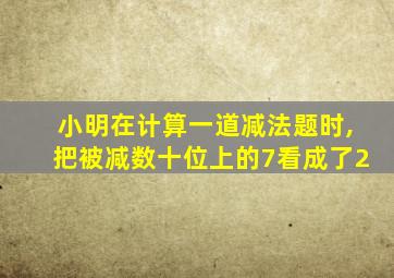 小明在计算一道减法题时,把被减数十位上的7看成了2