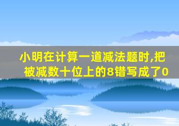 小明在计算一道减法题时,把被减数十位上的8错写成了0