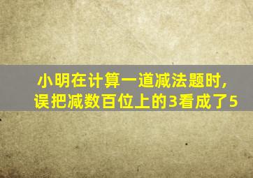 小明在计算一道减法题时,误把减数百位上的3看成了5