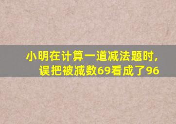 小明在计算一道减法题时,误把被减数69看成了96