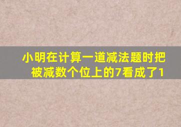 小明在计算一道减法题时把被减数个位上的7看成了1