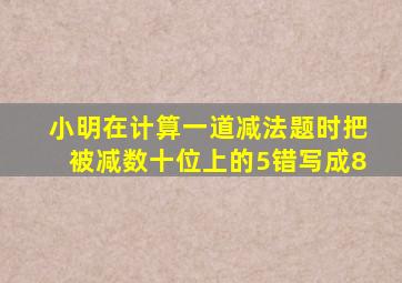 小明在计算一道减法题时把被减数十位上的5错写成8