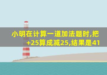 小明在计算一道加法题时,把+25算成减25,结果是41