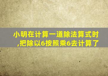 小明在计算一道除法算式时,把除以6按照乘6去计算了