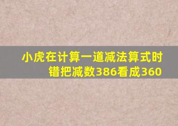 小虎在计算一道减法算式时错把减数386看成360