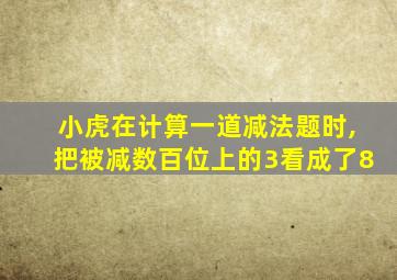 小虎在计算一道减法题时,把被减数百位上的3看成了8