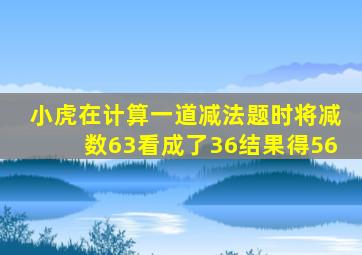 小虎在计算一道减法题时将减数63看成了36结果得56