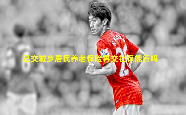 己交城乡居民养老保险再交社保能行吗