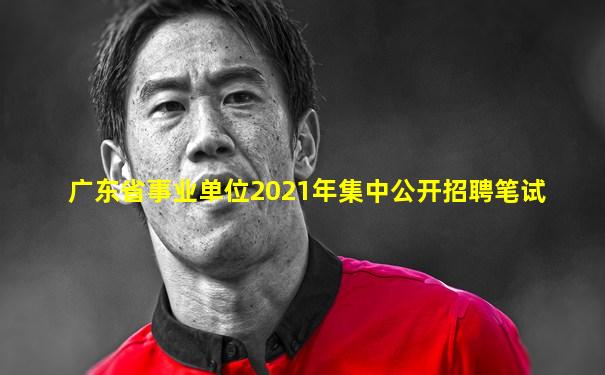 广东省事业单位2021年集中公开招聘笔试