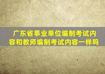 广东省事业单位编制考试内容和教师编制考试内容一样吗