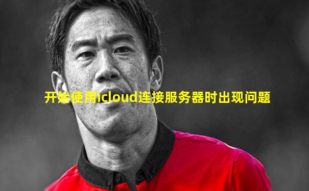 开始使用icloud连接服务器时出现问题